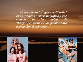 Creen que los “Ángeles de Charlie” es un ”estreno” cinematográfico y que cuando se les habla de “Chips” pensarán en las patatas para acompañar el almuerzo.  