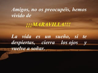 Amigos, no os preocupéis, hemos vivido de    ¡¡¡MARAVILLA!!!   La vida es un sueño, si te despiertas, cierra los ojos y vuelve a soñar.  
