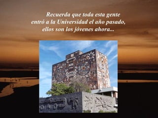 Recuerda que toda esta gente
entró a la Universidad el año pasado,
    ellos son los jóvenes ahora...
 