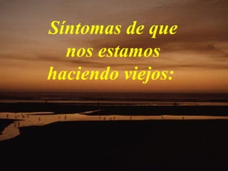 Síntomas de que
  nos estamos
haciendo viejos:
 