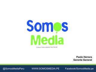 Paolo Herrera
                                            Gerente General


@SomosMediaPeru   WWW.SOMOSMEDIA.PE   Facebook/SomosMedia.pe
 