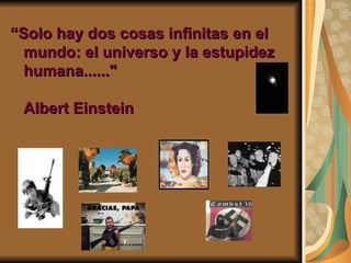 “ Solo hay dos cosas infinitas en el mundo: el universo y la estupidez humana......" Albert Einstein   
