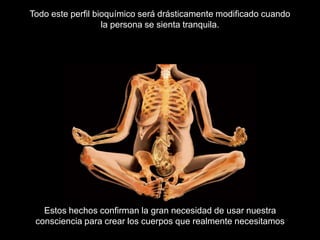 Todo este perfil bioquímico será drásticamente modificado cuando
                   la persona se sienta tranquila.




   Estos hechos confirman la gran necesidad de usar nuestra
 consciencia para crear los cuerpos que realmente necesitamos
 