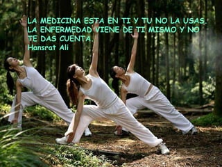 LA MEDICINA ESTA EN TI Y TU NO LA USAS.
LA ENFERMEDAD VIENE DE TI MISMO Y NO
TE DAS CUENTA.
Hansrat Ali
 