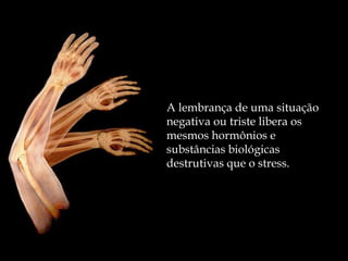 A lembrança de uma situação negativa ou triste libera os mesmos hormônios e substâncias biológicas destrutivas que o stress. 