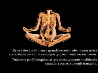 Estes fatos confirmam a grande necessidade de usar nossa
consciência para criar os corpos que realmente necessitamos.
 Todo este perfil bioquímico será drasticamente modificado
                        quando a pessoa se sentir tranquila.
 