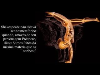 Shakespeare não estava
      sendo metafórico
quando, através de seu
 personagem Próspero,
 disse: Somos feitos da
 mesma matéria que os
              sonhos.”
 