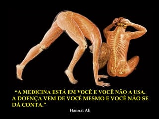 “A MEDICINA ESTÁ EM VOCÊ E VOCÊ NÃO A USA.
A DOENÇA VEM DE VOCÊ MESMO E VOCÊ NÃO SE
DÁ CONTA.”
                  Hansrat Ali
 