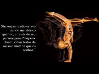 Shakespeare não estava
      sendo metafórico
quando, através de seu
 personagem Próspero,
 disse: Somos feitos da
 mesma matéria que os
              sonhos.”
 