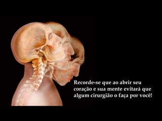 Recorde-se que ao abrir seu
coração e sua mente evitará que
algum cirurgião o faça por você!
 