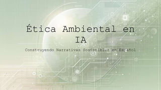 Ética Ambiental en
IA
Construyendo Narrativas Sostenibles en Español
 