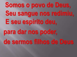 Somos o povo de Deus,
Seu sangue nos redimiu,
E seu espírito deu,
para dar nos poder,
de sermos filhos de Deus
 