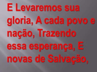 E Levaremos sua
gloria, A cada povo e
nação, Trazendo
essa esperança, E
novas de Salvação,
 