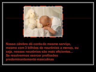 Nosso cérebro dá conta do mesmo serviço,  mesmo com 3 bilhões de neurônios a menos, ou seja, nossos neurônios são mais eficientes... Se resolvermos exercer profissões predominantemente masculinas 