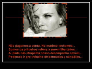 Não pagamos a conta. No máximo rachamos... Somos os primeiros reféns a serem libertados.. A idade não atrapalha nosso desempenho sexual... Podemos ir pro trabalho de bermudas e sandálias... 