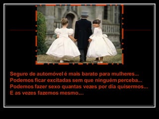 Seguro de automóvel é mais barato para mulheres... Podemos ficar excitadas sem que ninguém perceba... Podemos fazer sexo quantas vezes por dia quisermos... E as vezes fazemos mesmo.... 