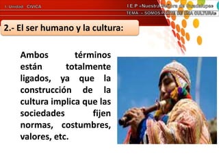 2.- El ser humano y la cultura:
Ambos términos
están totalmente
ligados, ya que la
construcción de la
cultura implica que las
sociedades fijen
normas, costumbres,
valores, etc.
 