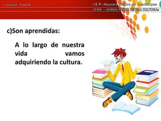 c)Son aprendidas:
A lo largo de nuestra
vida vamos
adquiriendo la cultura.
 