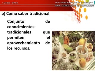 b) Como saber tradicional
Conjunto de
conocimientos
tradicionales que
permiten el
aprovechamiento de
los recursos.
 