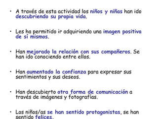 • A través de esta actividad los niños y niñas han ido
  descubriendo su propia vida.

• Les ha permitido ir adquiriendo u...