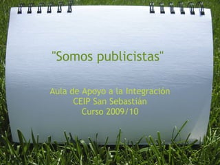 "Somos publicistas"

Aula de Apoyo a la Integración
      CEIP San Sebastián 
        Curso 2009/10
 