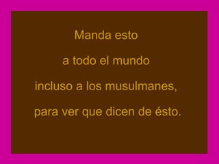 Manda esto

     a todo el mundo

incluso a los musulmanes,

para ver que dicen de ésto.
 