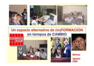Un espacio alternativo de (in)FORMACIÓN
        en tiempos de CAMBIO




                                 Bolivia,
                                 Agosto
                                 2008
 