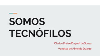 SOMOS
TECNÓFILOS
Clarice Freire Dayrell de Souza
Vanessa de Almeida Duarte
 