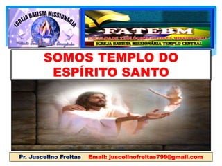 Pr. Juscelino Freitas Email: juscelinofreitas799@gmail.com
SOMOS TEMPLO DO
ESPÍRITO SANTO
 