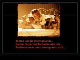 Temos um dia internacional...
Sentar de pernas fechadas não dói...
Podemos usar tanto rosa quanto azul...
 
