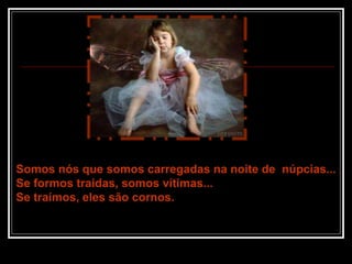 Somos nós que somos carregadas na noite de núpcias...
Se formos traídas, somos vítimas...
Se traímos, eles são cornos.
 