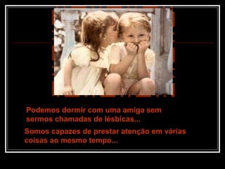 Podemos dormir com uma amiga sem
sermos chamadas de lésbicas...
Somos capazes de prestar atenção em várias
coisas ao mesmo tempo...
 