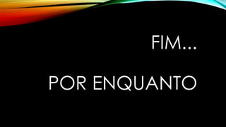 FIM... 
POR ENQUANTO 
