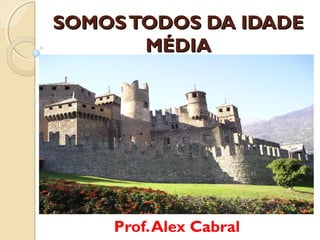 SOMOS TODOS DA IDADE
MÉDIA

Prof. Alex Cabral

 