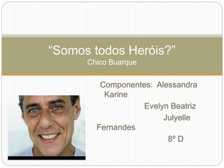 “Somos todos Heróis?” 
Componentes: Alessandra 
Karine 
Evelyn Beatriz 
Julyelle 
Fernandes 
8º D 
Chico Buarque 
 