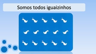 Somos todos iguaizinhos