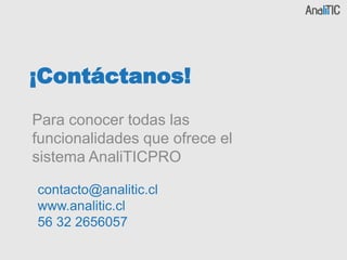 ¡Contáctanos!
Para conocer todas las
funcionalidades que ofrece el
sistema AnaliTICPRO
contacto@analitic.cl
www.analitic.cl
56 32 2656057
 