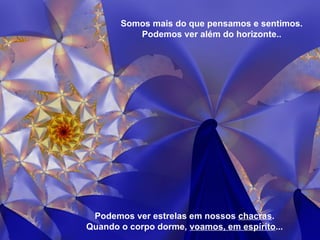 Somos mais do que pensamos e sentimos. Podemos ver além do horizonte.. Podemos ver estrelas em nossos  chacras . Quando o corpo dorme,  voamos, em espírito ... 