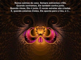 Nunca saímos de casa. Sempre estivemos n’Ele. Quando sonhamos, Ele também sonha junto. Quando rimos, Ele ri junto. E novas estrelas são criadas. E, quando estamos tristes, Ele aponta para o Céu, e ri... 