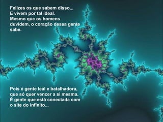 Felizes os que sabem disso... E vivem por tal ideal. Mesmo que os homens duvidem, o coração dessa gente sabe. Pois é gente leal e batalhadora, que só quer vencer a si mesma. É gente que está conectada com o site do infinito...  