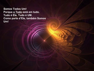 Somos Todos Um! Porque  o Todo  está em tudo. Tudo é Ele. Tudo é UM. Como parte d’Ele, também Somos Um! 