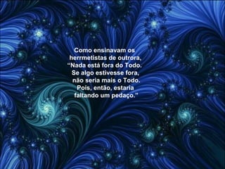Como ensinavam os  herrmetistas de outrora, “Nada está fora do Todo.  Se algo estivesse fora, não seria mais o Todo. Pois, então, estaria faltando um pedaço.” 