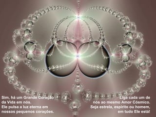 Sim, há um Grande Coração da Vida em nós. Ele pulsa a luz eterna em nossos pequenos corações. Liga cada um de nós ao mesmo Amor Cósmico. Seja estrela, espírito ou homem, em tudo Ele está! 