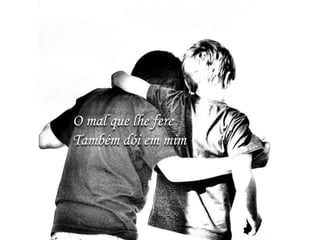 O mal que lhe fere
Também dói em mim
 