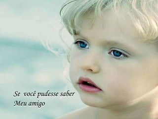 Se você pudesse saber
Meu amigo
 