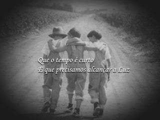 Que o tempo é curto
E que precisamos alcançar a Luz
 