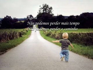 Agora
Não podemos perder mais tempo
Não podemos perder o caminho
 