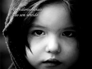 Por valores banais
Tão sem sentido
 