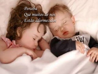 Perceba
Que muitos de nós
Estão adormecidos
 