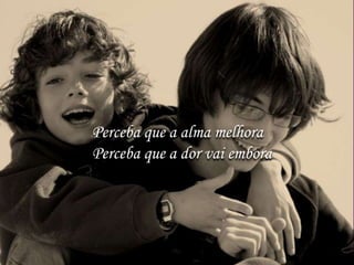 Perceba que a alma melhora
Perceba que a dor vai embora
 